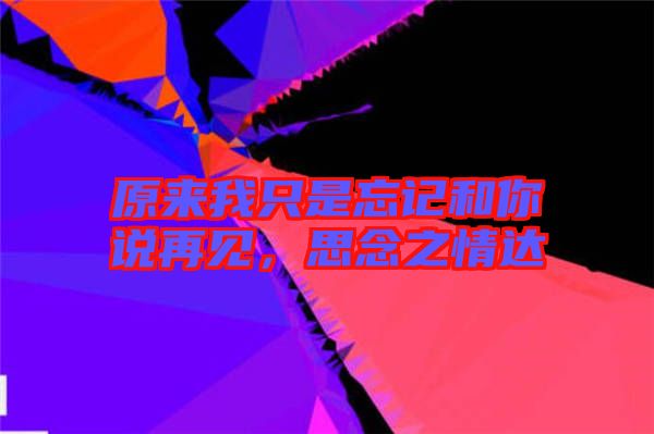 原來(lái)我只是忘記和你說(shuō)再見(jiàn)，思念之情達(dá)