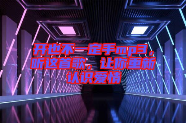 開(kāi)也不一定手mp3，聽(tīng)這首歌，讓你重新認(rèn)識(shí)愛(ài)情