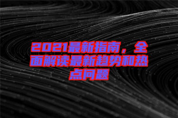 2021最新指南，全面解讀最新趨勢(shì)和熱點(diǎn)問(wèn)題