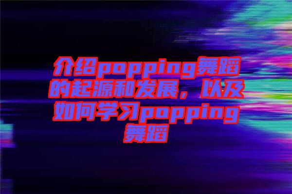 介紹popping舞蹈的起源和發(fā)展，以及如何學(xué)習(xí)popping舞蹈