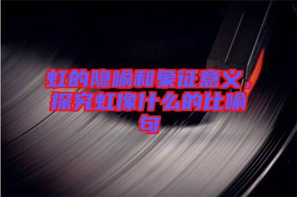 虹的隱喻和象征意義，探究虹像什么的比喻句