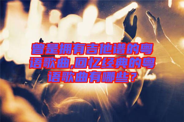 曾是擁有吉他譜的粵語歌曲,回憶經(jīng)典的粵語歌曲有哪些？