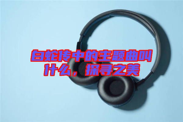 白蛇傳中的主題曲叫什么，探尋之美