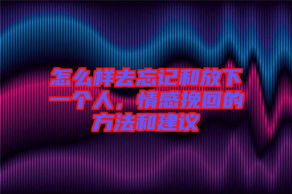 怎么樣去忘記和放下一個(gè)人，情感挽回的方法和建議