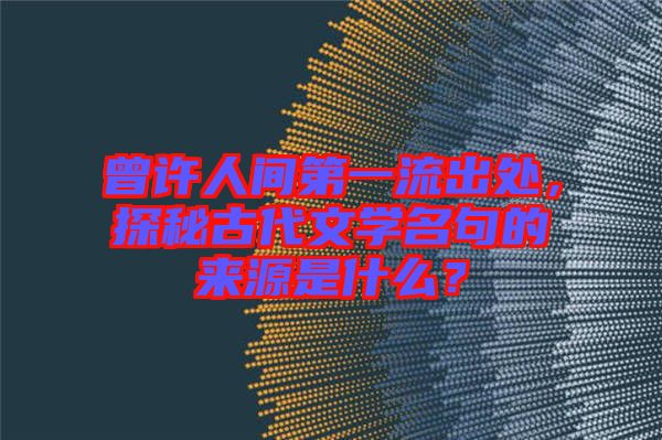 曾許人間第一流出處，探秘古代文學名句的來源是什么？