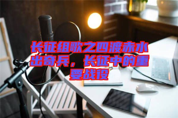 長征組歌之四渡赤水出奇兵，長征中的重要戰(zhàn)役