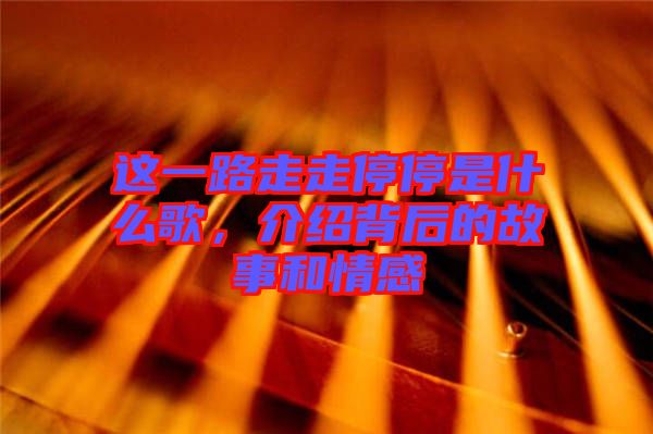 這一路走走停停是什么歌，介紹背后的故事和情感