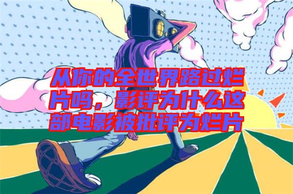從你的全世界路過爛片嗎，影評為什么這部電影被批評為爛片