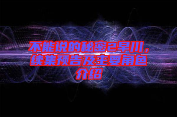 不能說的秘密2早川，續(xù)集預告及主要角色介紹