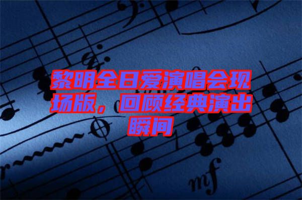 黎明全日愛演唱會(huì)現(xiàn)場(chǎng)版，回顧經(jīng)典演出瞬間