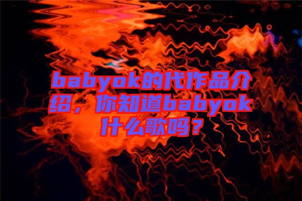 babyok的代作品介紹，你知道babyok什么歌嗎？