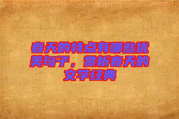 春天的特點有哪些優(yōu)美句子，賞析春天的文學經(jīng)典