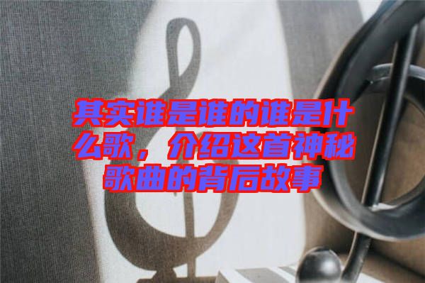 其實誰是誰的誰是什么歌，介紹這首神秘歌曲的背后故事