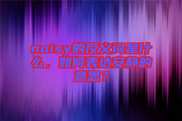 noisy的反義詞是什么，如何表達(dá)安靜的意思？
