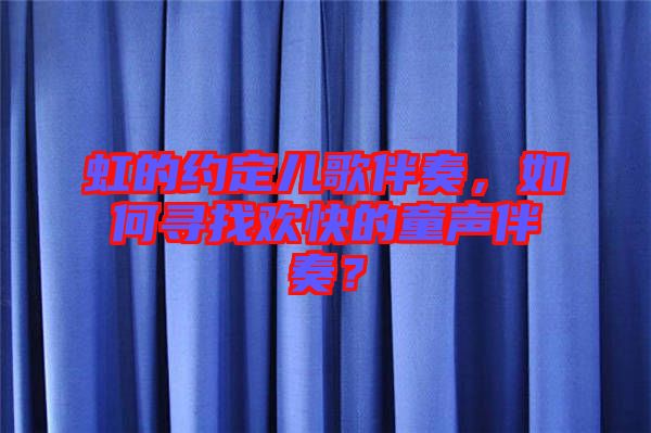 虹的約定兒歌伴奏，如何尋找歡快的童聲伴奏？