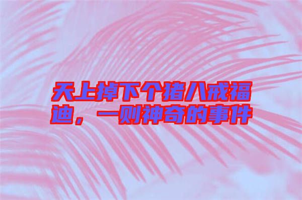 天上掉下個(gè)豬八戒福迪，一則神奇的事件