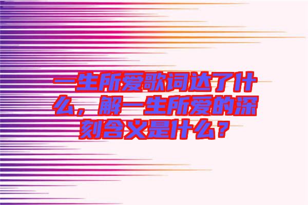 一生所愛歌詞達(dá)了什么，解一生所愛的深刻含義是什么？