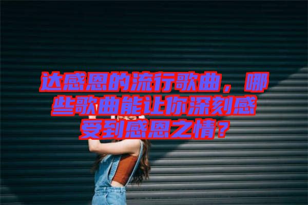 達(dá)感恩的流行歌曲，哪些歌曲能讓你深刻感受到感恩之情？