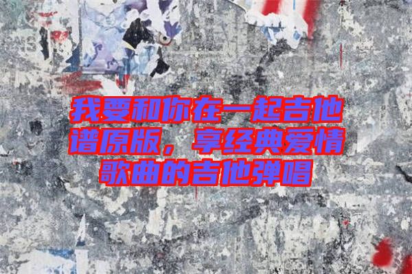 我要和你在一起吉他譜原版，享經(jīng)典愛情歌曲的吉他彈唱