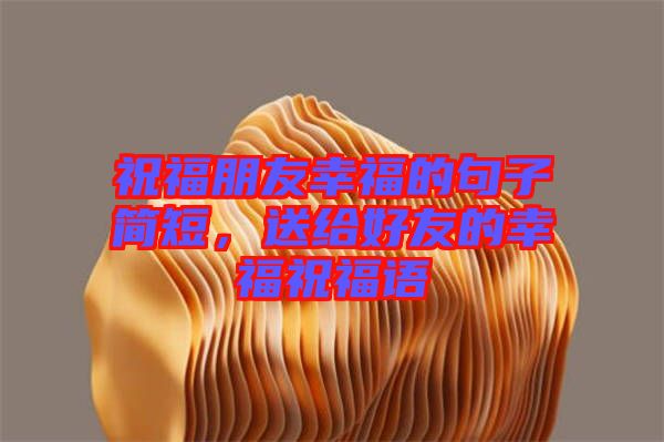 祝福朋友幸福的句子簡短，送給好友的幸福祝福語