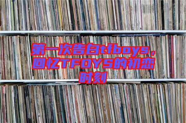 第一次告白tfboys，回憶TFOYS的初戀時刻