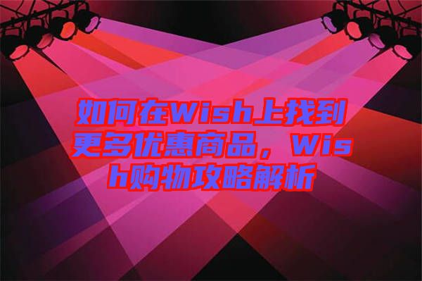 如何在Wish上找到更多優(yōu)惠商品，Wish購(gòu)物攻略解析