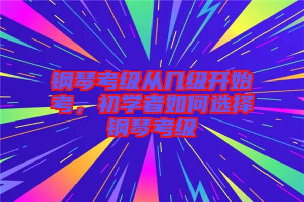 鋼琴考級從幾級開始考，初學者如何選擇鋼琴考級