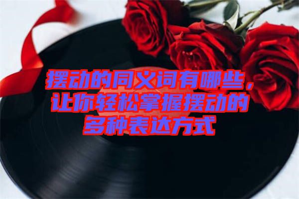 擺動的同義詞有哪些，讓你輕松掌握擺動的多種表達(dá)方式