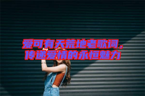 愛(ài)可有天荒地老歌詞，傳遞愛(ài)情的永恒魅力