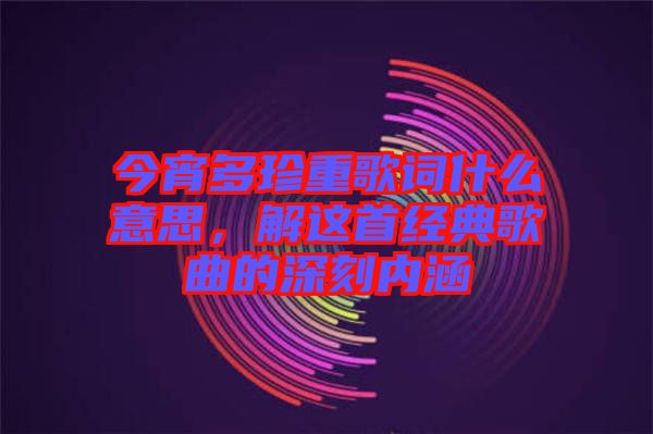 今宵多珍重歌詞什么意思，解這首經(jīng)典歌曲的深刻內(nèi)涵