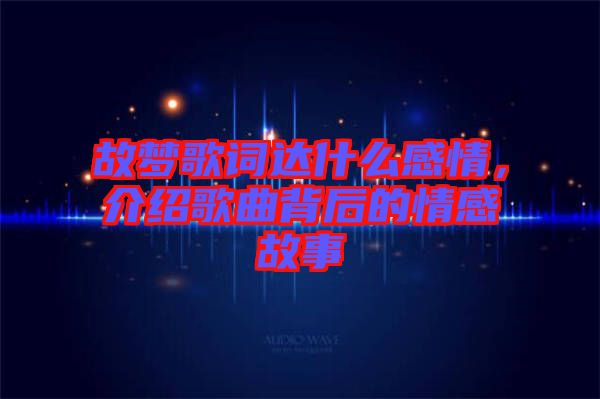 故夢(mèng)歌詞達(dá)什么感情，介紹歌曲背后的情感故事