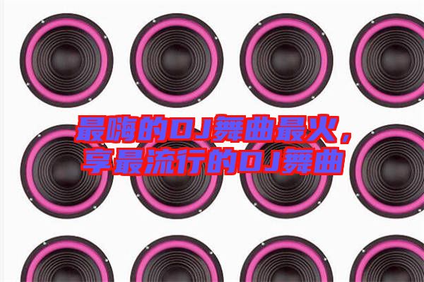 最嗨的DJ舞曲最火，享最流行的DJ舞曲