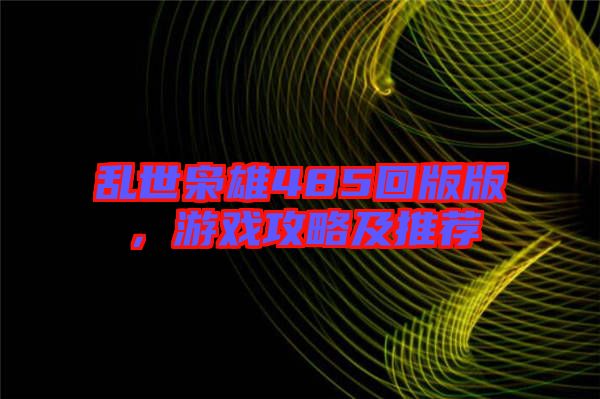 亂世梟雄485回版版，游戲攻略及推薦