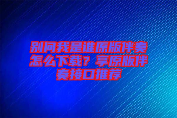 別問我是誰原版伴奏怎么下載？享原版伴奏接口推薦