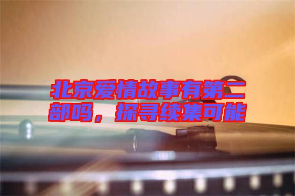 北京愛(ài)情故事有第二部嗎，探尋續(xù)集可能