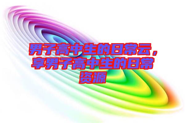 男子高中生的日常云，享男子高中生的日常資源