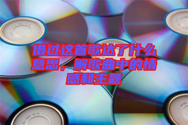 借過(guò)這首歌達(dá)了什么意思，解歌曲中的情感和主題