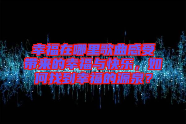 幸福在哪里歌曲感受帶來(lái)的幸福與快樂(lè)，如何找到幸福的源泉？
