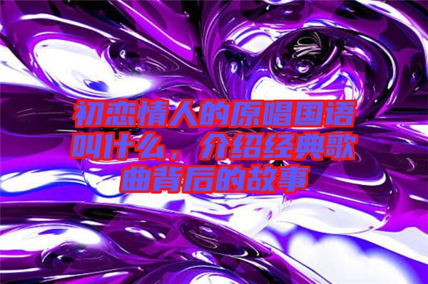 初戀情人的原唱國(guó)語(yǔ)叫什么，介紹經(jīng)典歌曲背后的故事