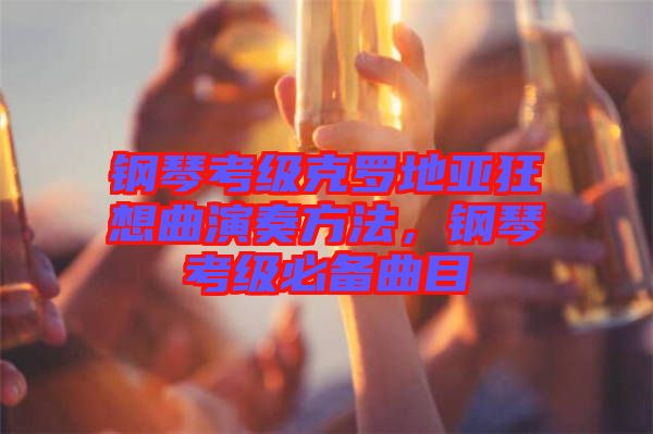 鋼琴考級(jí)克羅地亞狂想曲演奏方法，鋼琴考級(jí)必備曲目