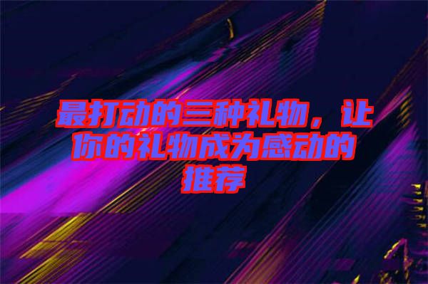 最打動(dòng)的三種禮物，讓你的禮物成為感動(dòng)的推薦