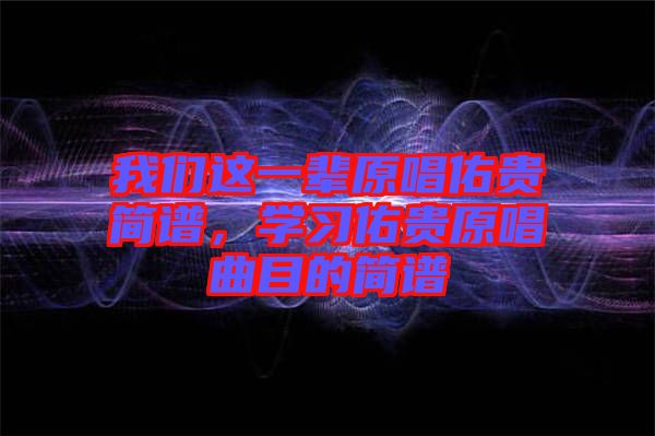 我們這一輩原唱佑貴簡(jiǎn)譜，學(xué)習(xí)佑貴原唱曲目的簡(jiǎn)譜