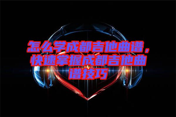 怎么學(xué)成都吉他曲譜，快速掌握成都吉他曲譜技巧