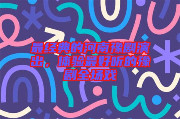 最經(jīng)典的河南豫劇演出，體驗(yàn)最好聽的豫劇全場(chǎng)戲