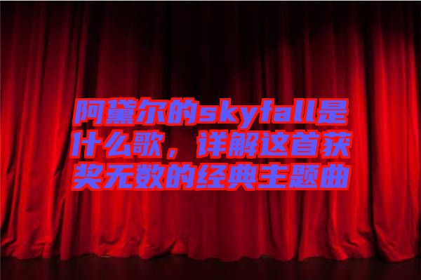 阿黛爾的skyfall是什么歌，詳解這首獲獎無數(shù)的經(jīng)典主題曲