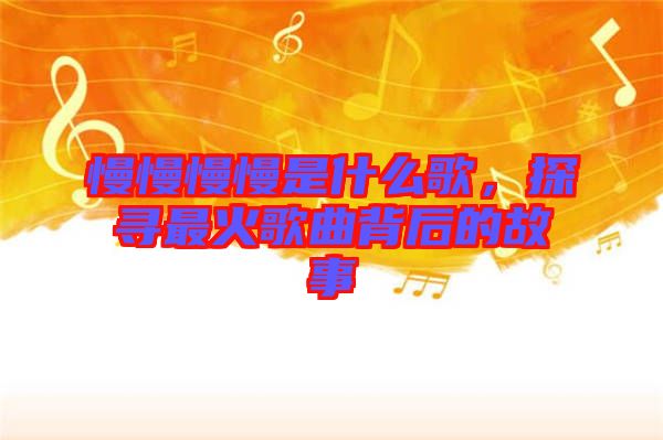 慢慢慢慢是什么歌，探尋最火歌曲背后的故事