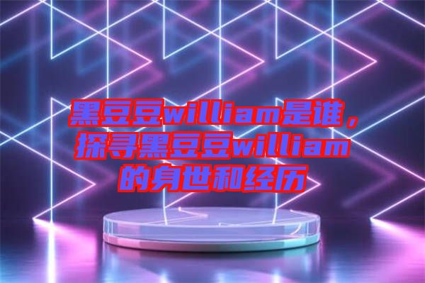 黑豆豆william是誰(shuí)，探尋黑豆豆william的身世和經(jīng)歷