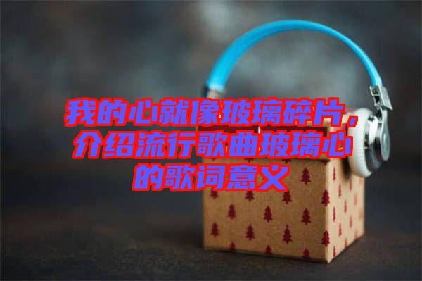 我的心就像玻璃碎片，介紹流行歌曲玻璃心的歌詞意義