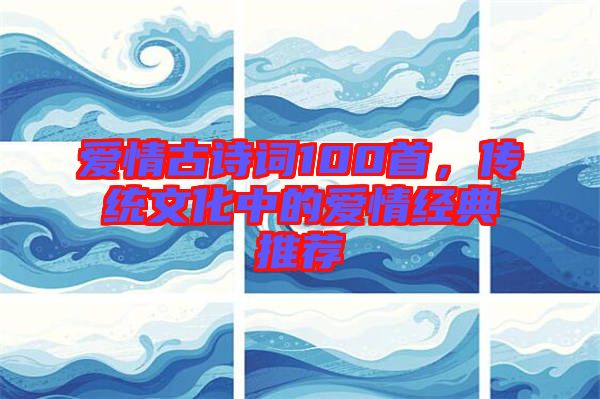 愛情古詩詞100首，傳統(tǒng)文化中的愛情經(jīng)典推薦