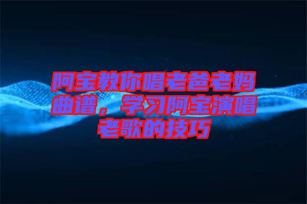 阿寶教你唱老爸老媽曲譜，學(xué)習(xí)阿寶演唱老歌的技巧
